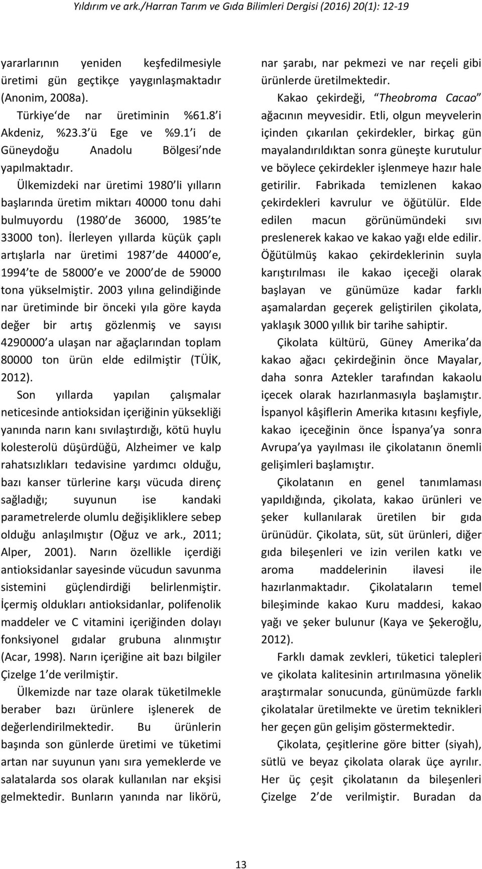 İlerleyen yıllarda küçük çaplı artışlarla nar üretimi 1987 de 44000 e, 1994 te de 58000 e ve 2000 de de 59000 tona yükselmiştir.