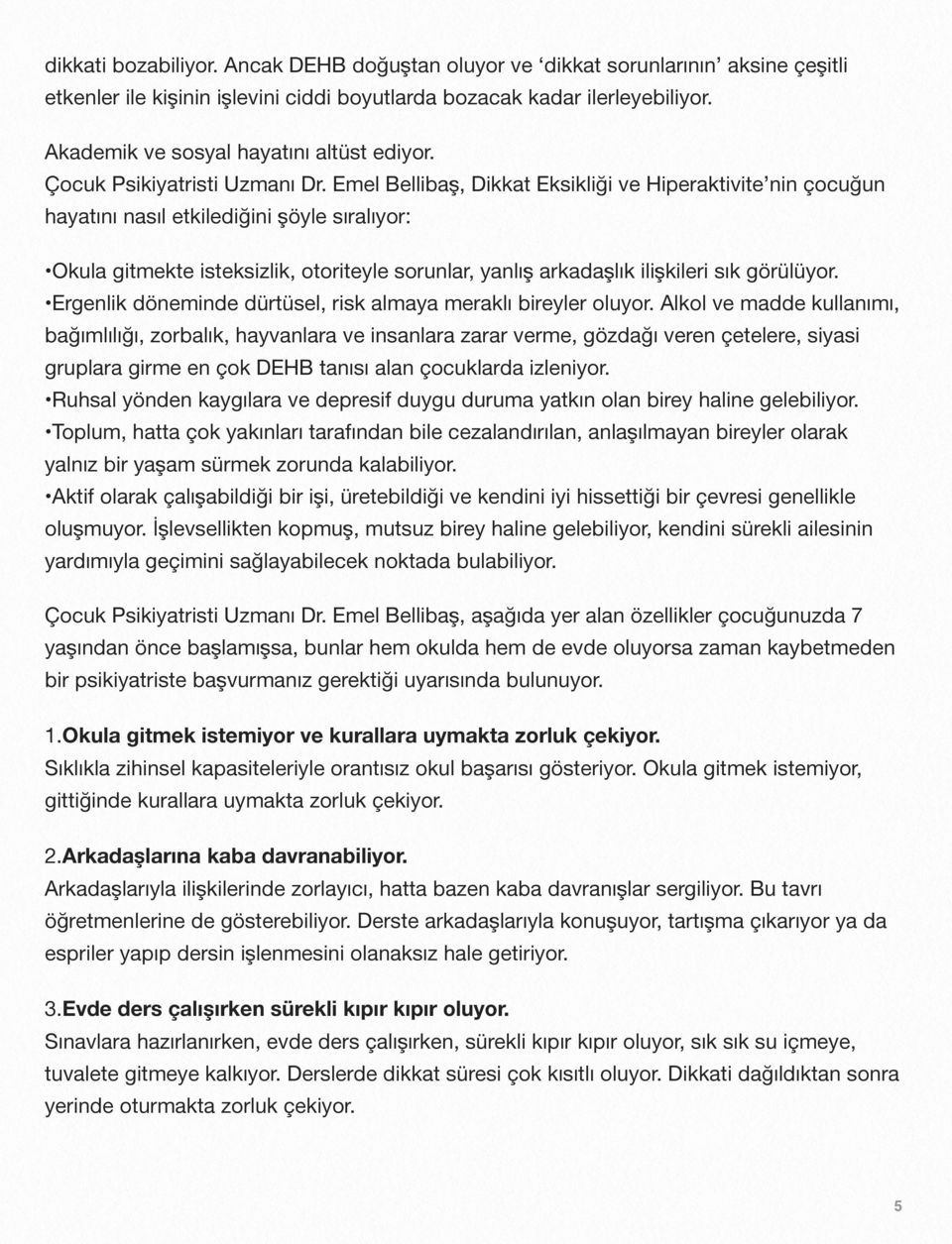 Emel Bellibaş, Dikkat Eksikliği ve Hiperaktivite nin çocuğun hayatını nasıl etkilediğini şöyle sıralıyor: Okula gitmekte isteksizlik, otoriteyle sorunlar, yanlış arkadaşlık ilişkileri sık görülüyor.