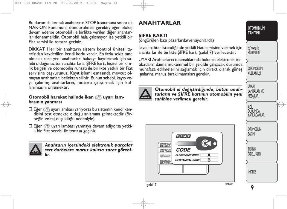 Otomobil hala çalýþmýyor ise yetkili bir Fiat servisi ile temasa geçiniz. DÝKKAT Her bir anahtarýn sistem kontrol ünitesi tarafýndan kaydedilen kendi kodu vardýr.