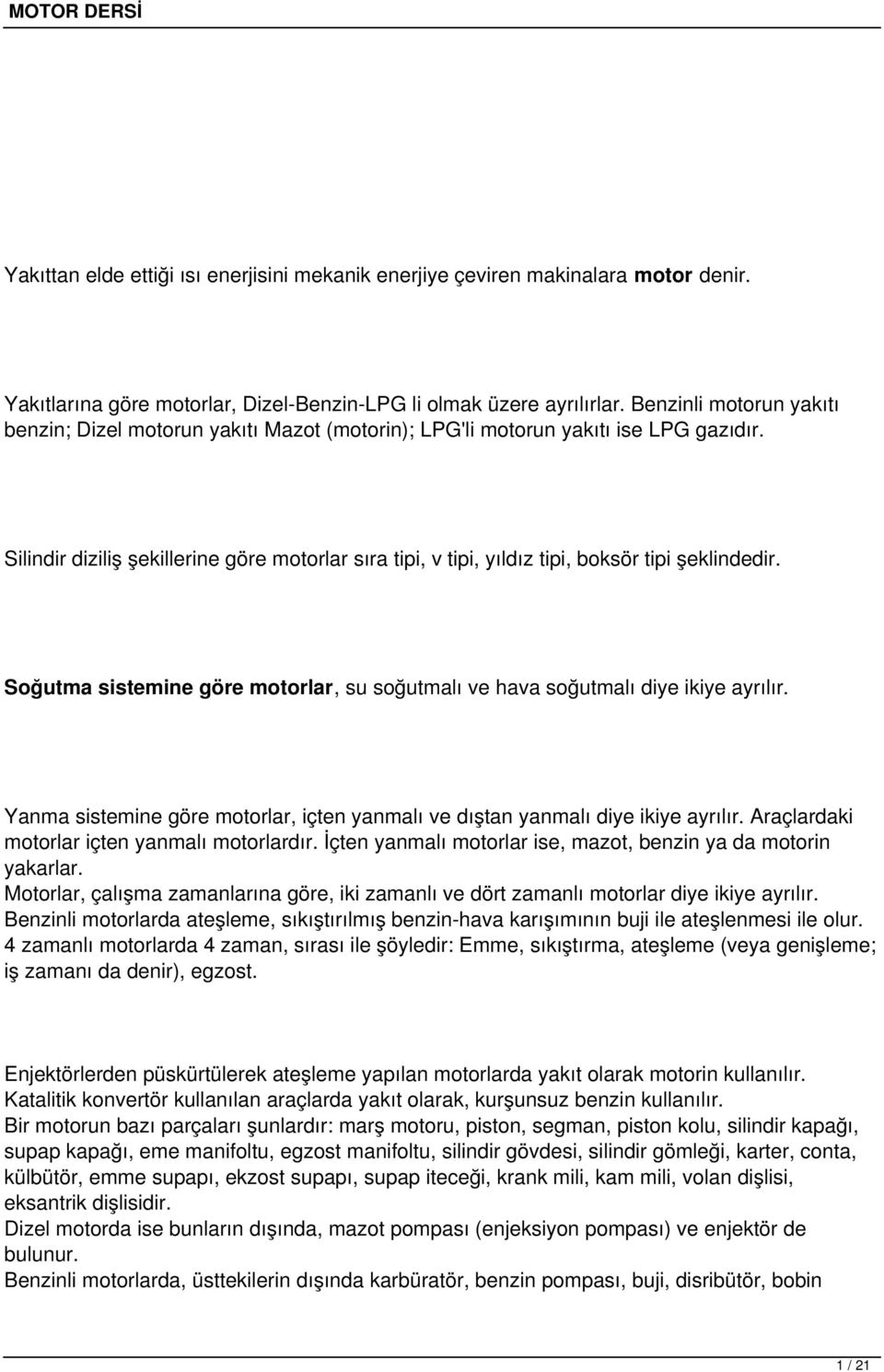 Silindir diziliş şekillerine göre motorlar sıra tipi, v tipi, yıldız tipi, boksör tipi şeklindedir. Soğutma sistemine göre motorlar, su soğutmalı ve hava soğutmalı diye ikiye ayrılır.