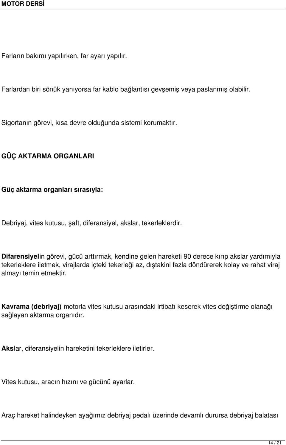 Difarensiyelin görevi, gücü arttırmak, kendine gelen hareketi 90 derece kırıp akslar yardımıyla tekerleklere iletmek, virajlarda içteki tekerleği az, dıştakini fazla döndürerek kolay ve rahat viraj