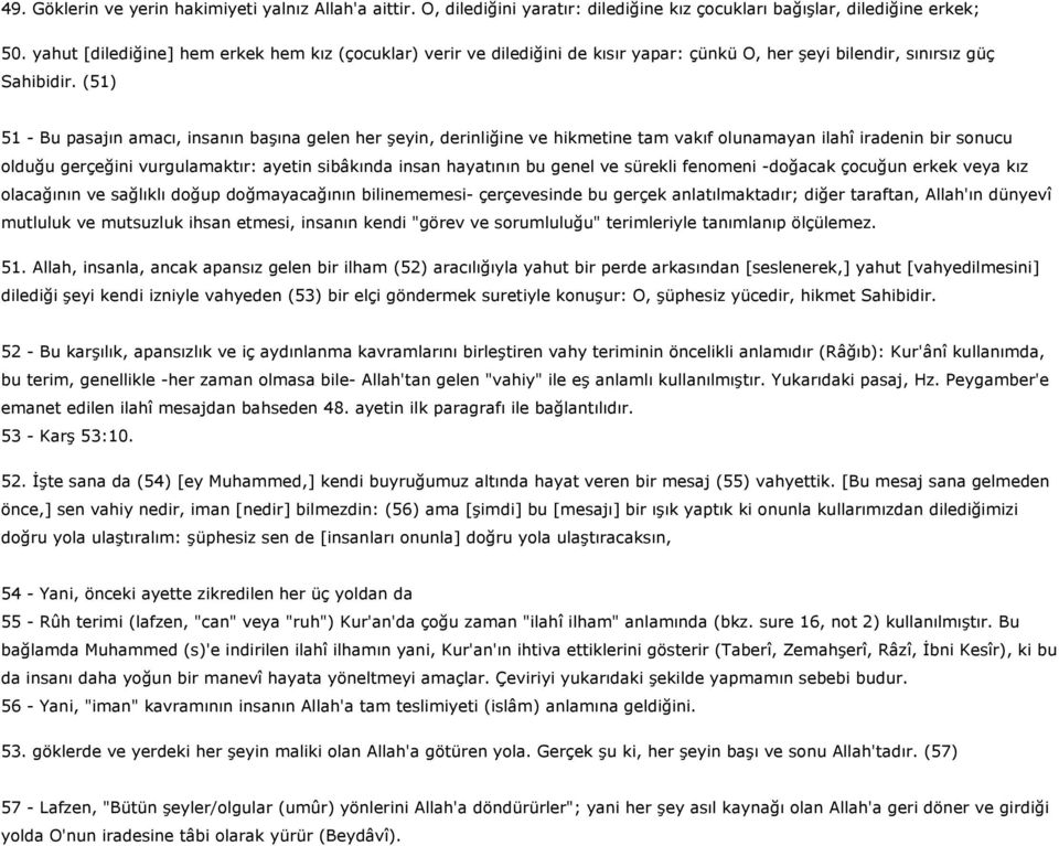 (51) 51 - Bu pasajın amacı, insanın başına gelen her şeyin, derinliğine ve hikmetine tam vakıf olunamayan ilahî iradenin bir sonucu olduğu gerçeğini vurgulamaktır: ayetin sibâkında insan hayatının bu