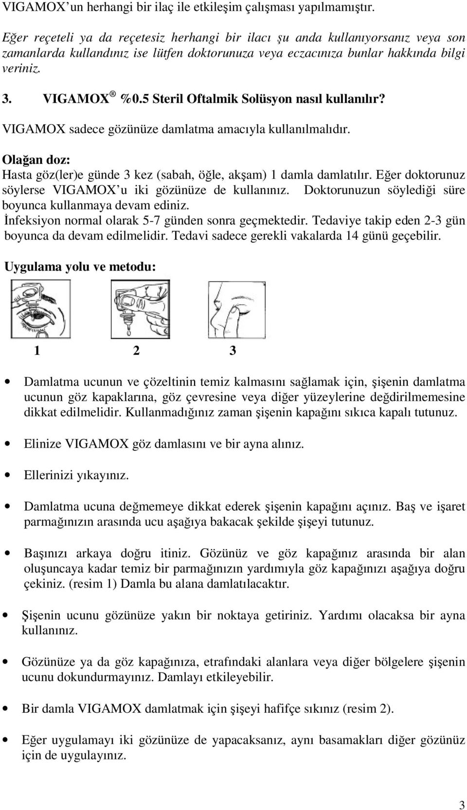 5 Steril Oftalmik Solüsyon nasıl kullanılır? VIGAMOX sadece gözünüze damlatma amacıyla kullanılmalıdır. Olağan doz: Hasta göz(ler)e günde 3 kez (sabah, öğle, akşam) 1 damla damlatılır.