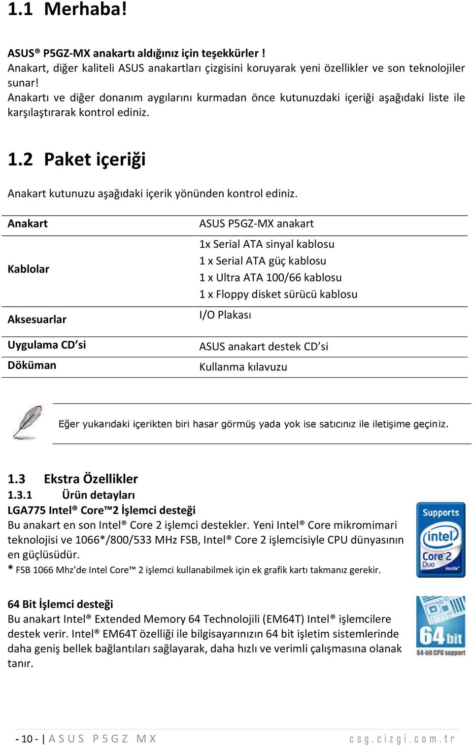 Anakart Kablolar Aksesuarlar U ygulam a CD si Döküm an ASUS P5GZ-MX anakart 1x Serial ATA sinyal kablosu 1 x Serial ATA güç kablosu 1 x Ultra ATA 100/66 kablosu 1 x Floppy disket sürücü kablosu I/O