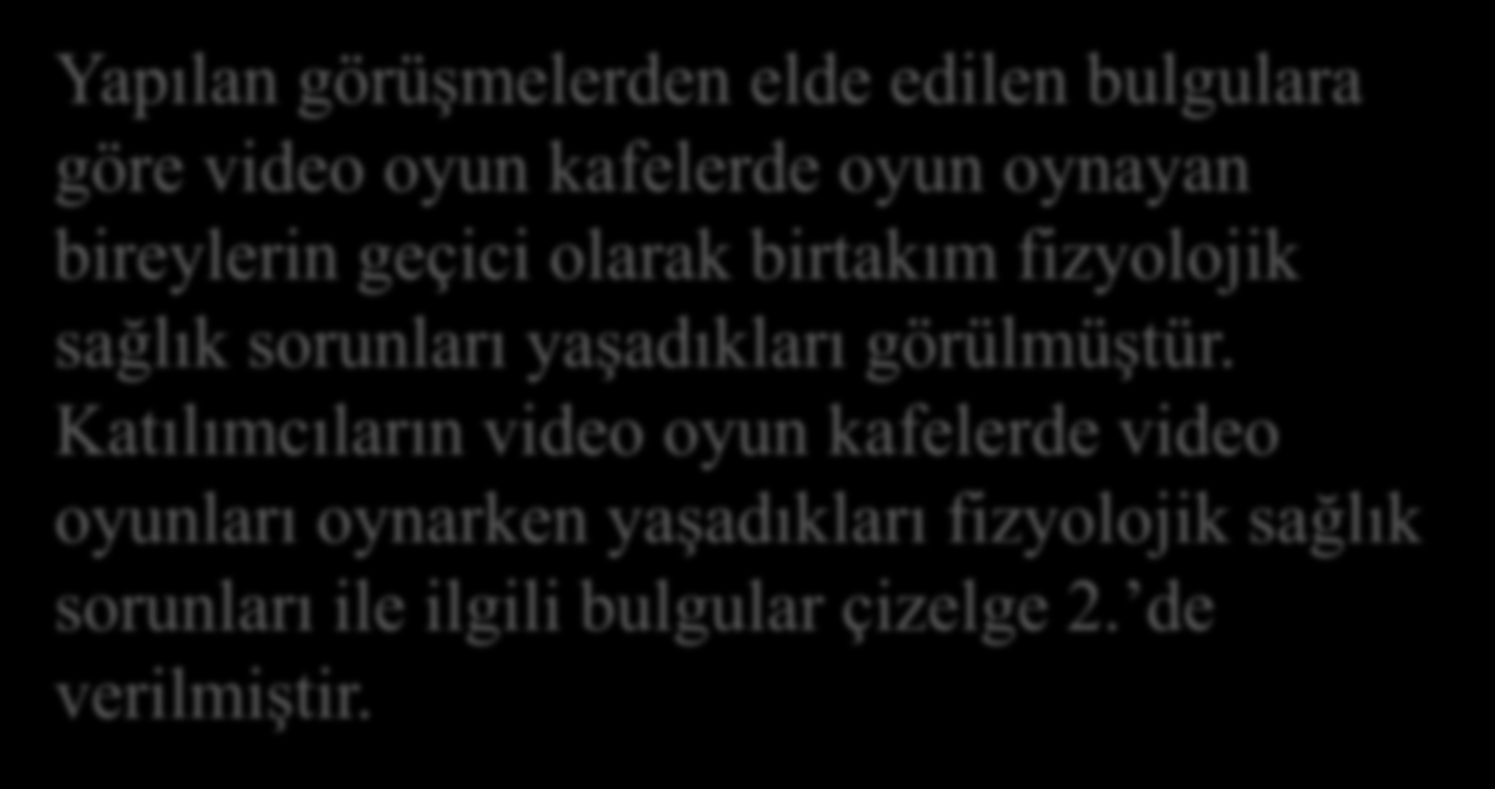 ARAŞTIRMANIN BULGULARI Yapılan görüşmelerden elde edilen bulgulara göre video oyun kafelerde oyun oynayan bireylerin geçici olarak birtakım fizyolojik sağlık sorunları