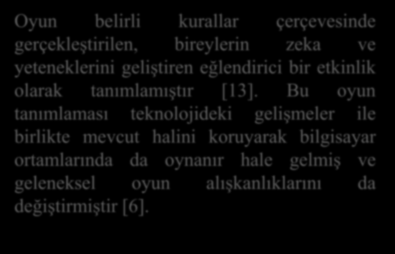 Giriş Oyun belirli kurallar çerçevesinde gerçekleştirilen, bireylerin zeka ve yeteneklerini geliştiren eğlendirici bir etkinlik olarak tanımlamıştır [13].