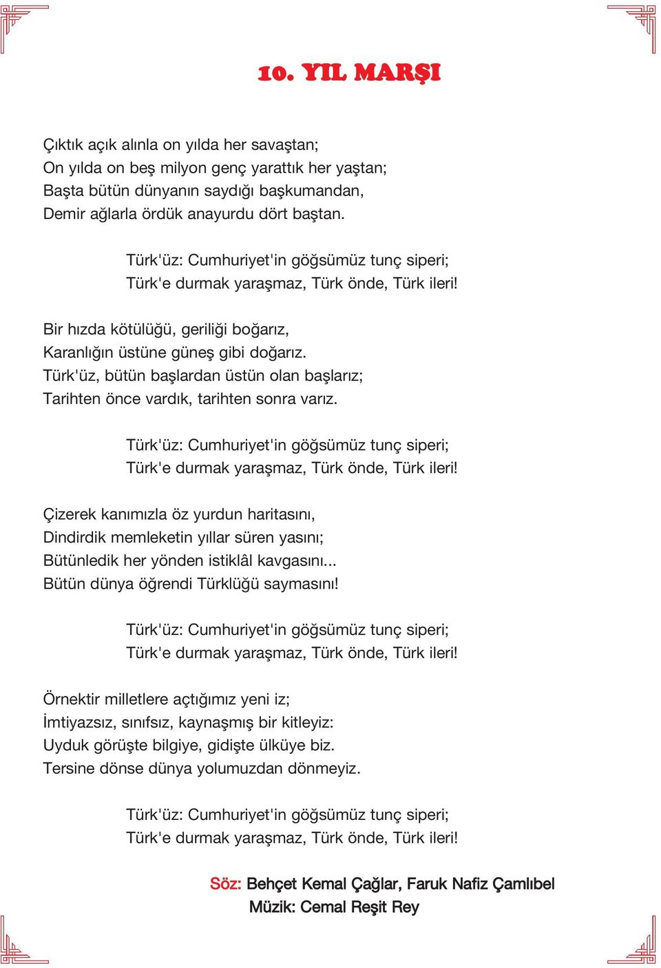 Türk'üz, bütün başlardan üstün olan başlarız; Tarihten önce vardık, tarihten sonra varız. Türk'üz: Cumhuriyet'in göğsümüz tunç siperi; Türk'e durmak yaraşmaz, Türk önde, Türk ileri!