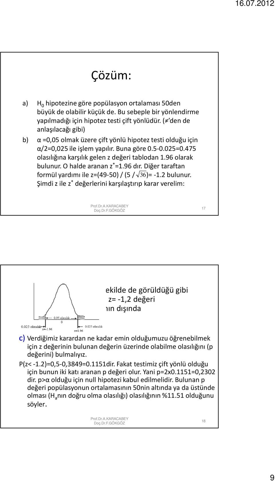 96 olarak bulunur. O halde aranan z * =.96 dır. Diğer taraftan formül yardımı ile z=(49-50) /(5/ 36)= -. bulunur. Şimdi z ile z * değerlerini karşılaştırıp karar verelim: 7 şekilde de görüldüğü gibi bulunan z= -, değeri taralı alanın dışında kaldığı için H 0 hipotezi kabul edilmelidir.