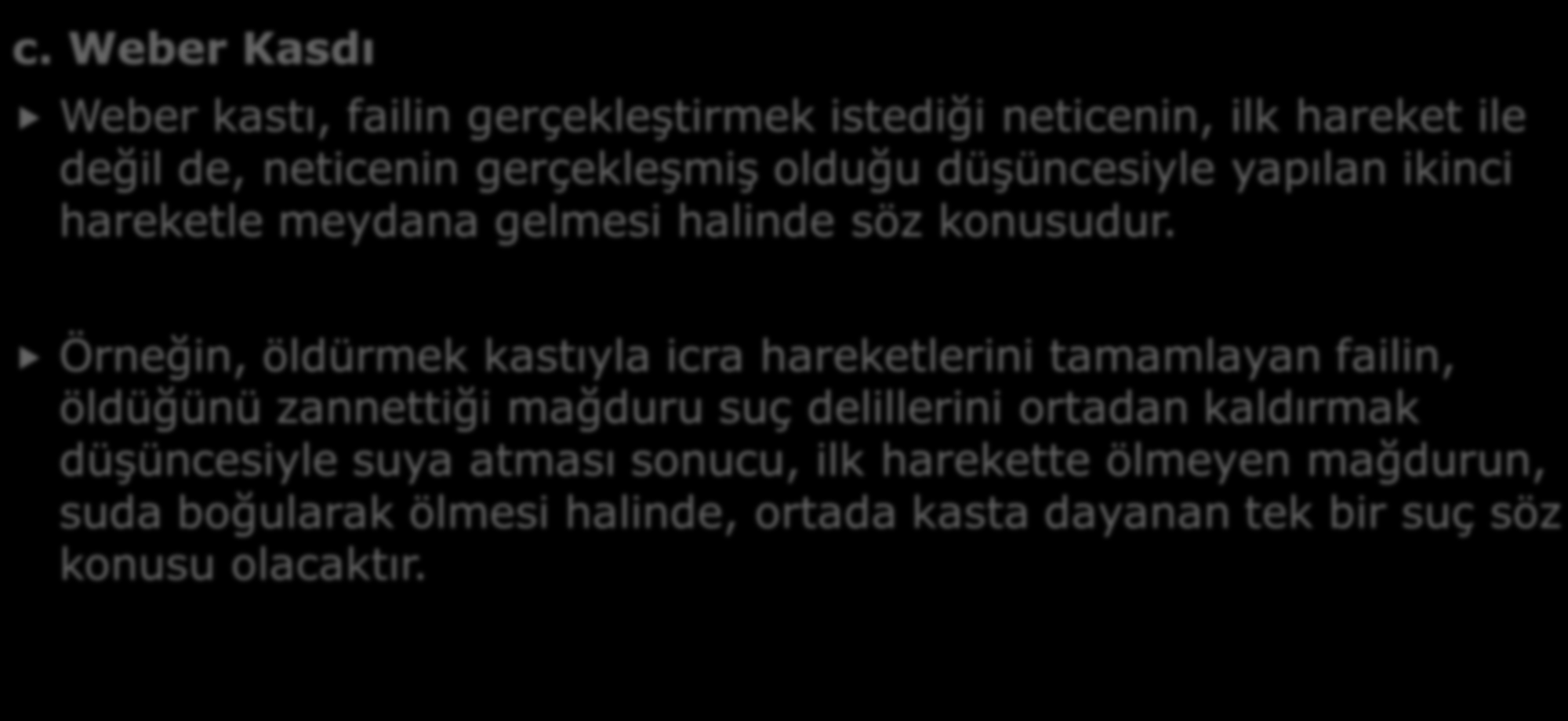 c. Weber Kasdı B- KASTIN ÇEŞİTLERİ Weber kastı, failin gerçekleştirmek istediği neticenin, ilk hareket ile değil de, neticenin gerçekleşmiş olduğu düşüncesiyle yapılan ikinci hareketle meydana