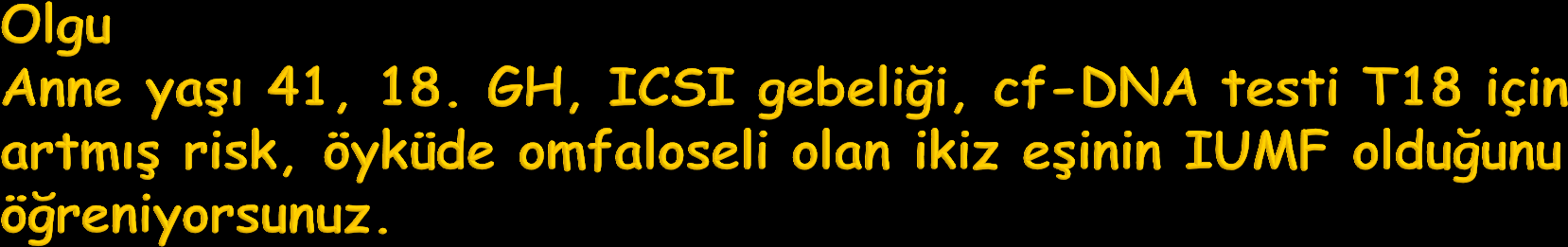 Öneri 1) USG; N 2) AS 3) I-FISH/QF-PCR; N + Karyotip; N 4) Genetik danışma (cf-dna nın yanlış pozitif olma nedeni vanishing twin ) Olgu Anne yaşı 33, cf-dna sonucu artmış trizomi 21 riski olan 15.