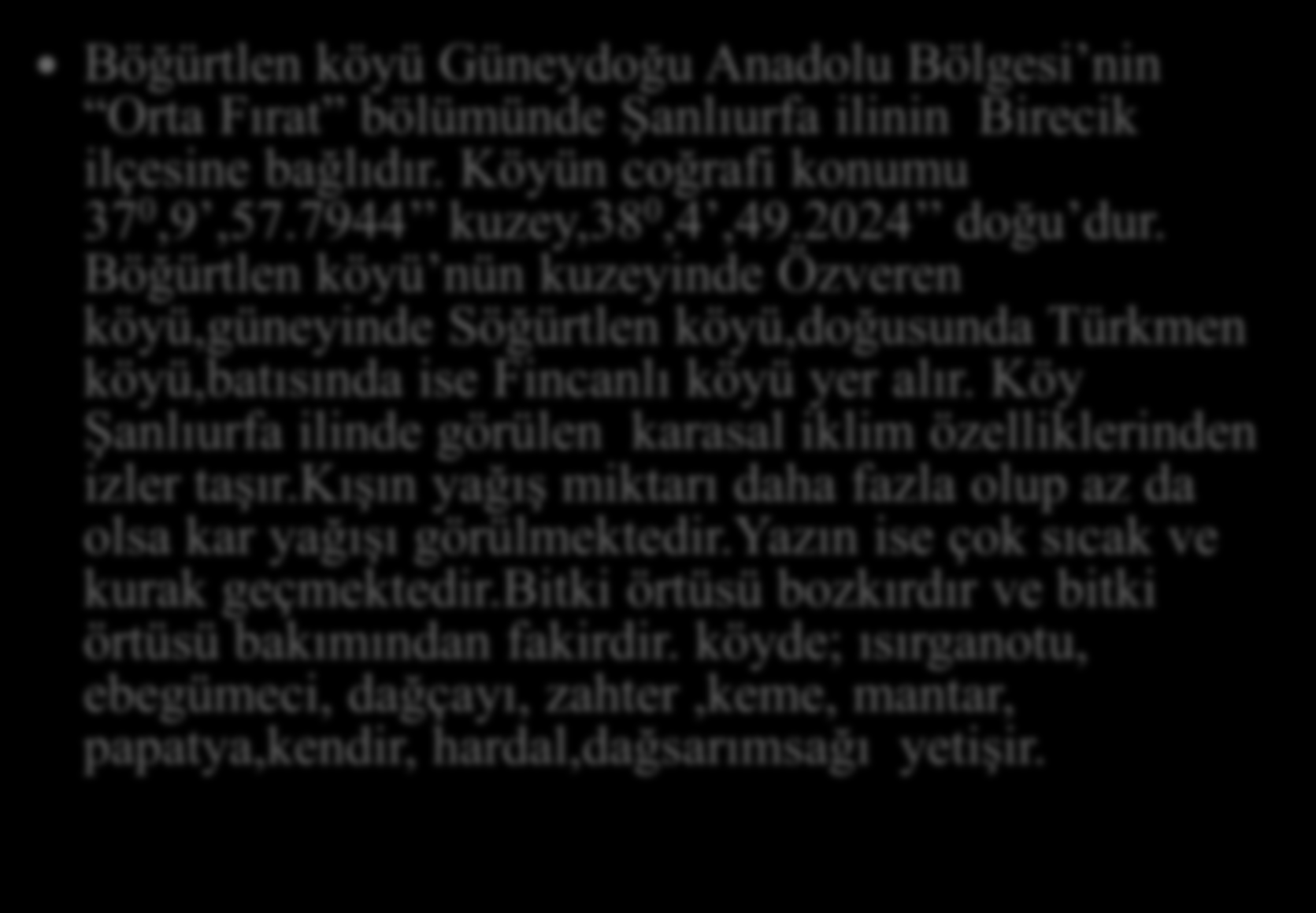 KÖYÜN İKLİMİ VE COĞRAFYASI Böğürtlen köyü Güneydoğu Anadolu Bölgesi nin Orta Fırat bölümünde Şanlıurfa ilinin Birecik ilçesine bağlıdır. Köyün coğrafi konumu 37 0,9,57.7944 kuzey,38 0,4,49.