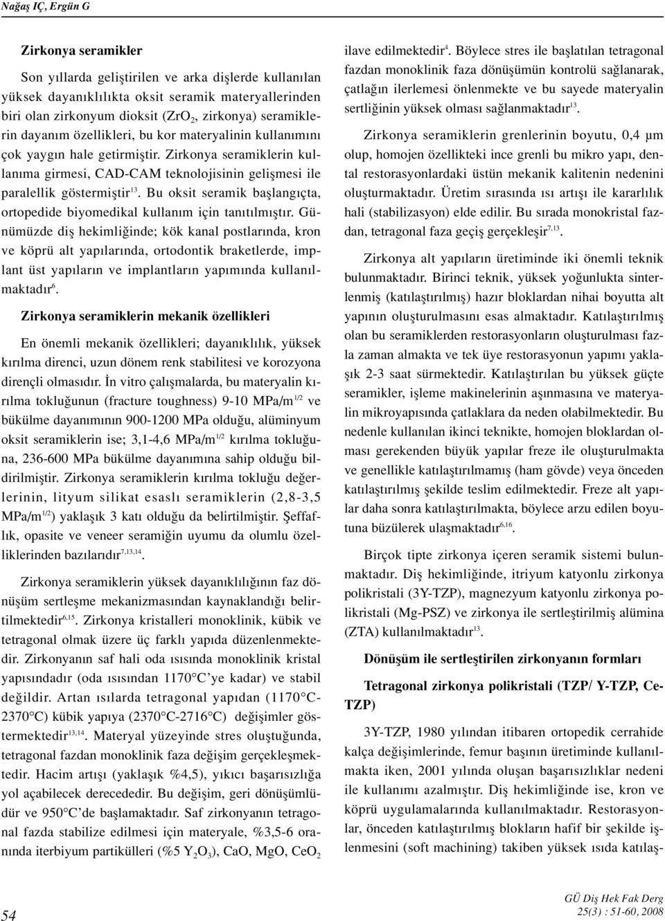 Zirkonya seramiklerin kullan ma girmesi, CAD-CAM teknolojisinin geliflmesi ile paralellik göstermifltir 13. Bu oksit seramik bafllang çta, ortopedide biyomedikal kullan m için tan t lm flt r.