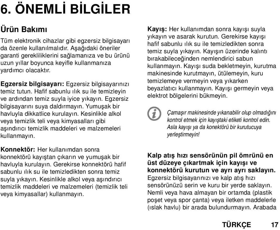 Hafif sabunlu ılık su ile temizleyin ve ardından temiz suyla iyice yıkayın. Egzersiz bilgisayarını suya daldırmayın. Yumuşak bir havluyla dikkatlice kurulayın.