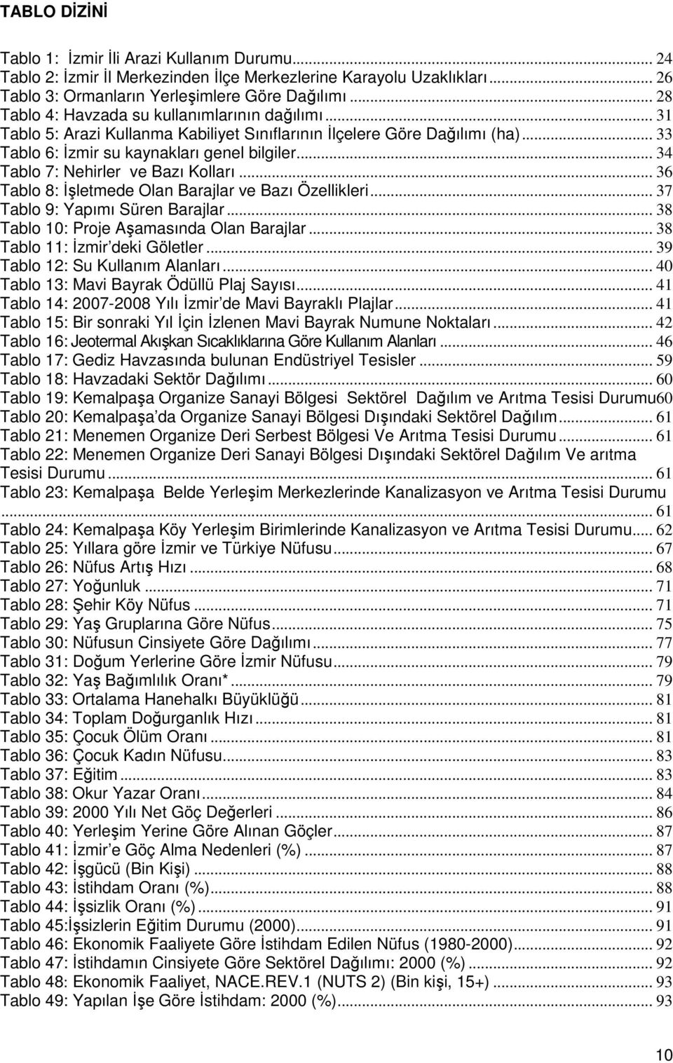 .. 34 Tablo 7: Nehirler ve Bazı Kolları... 36 Tablo 8: Đşletmede Olan Barajlar ve Bazı Özellikleri... 37 Tablo 9: Yapımı Süren Barajlar... 38 Tablo 10: Proje Aşamasında Olan Barajlar.