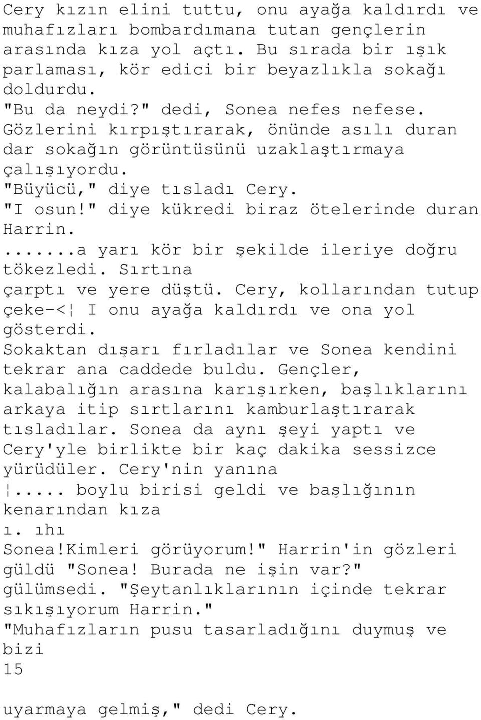 " diye kükredi biraz ötelerinde duran Harrin....a yarı kör bir şekilde ileriye doğru tökezledi. Sırtına çarptı ve yere düştü. Cery, kollarından tutup çeke-< I onu ayağa kaldırdı ve ona yol gösterdi.