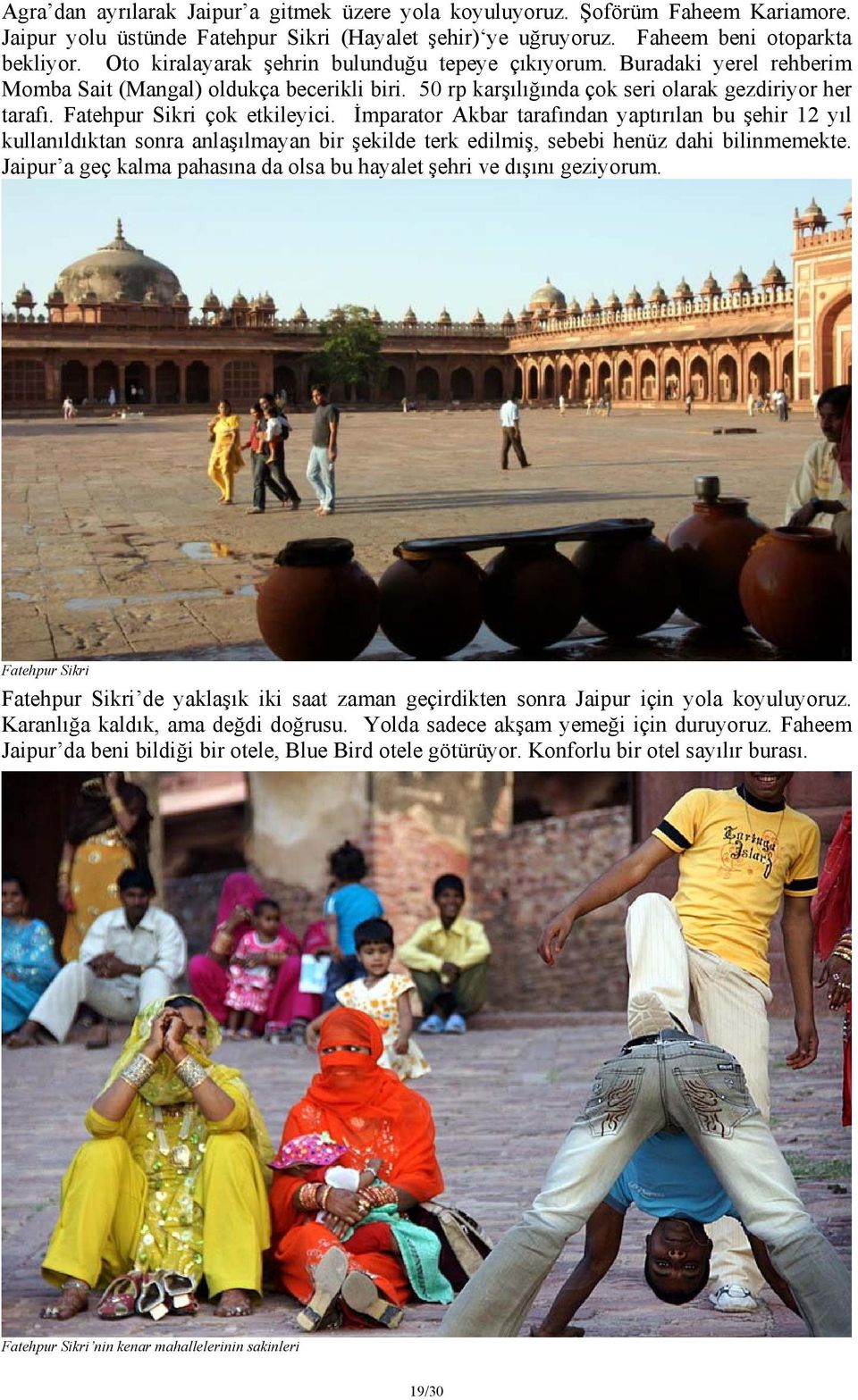 Fatehpur Sikri çok etkileyici. İmparator Akbar tarafından yaptırılan bu şehir 12 yıl kullanıldıktan sonra anlaşılmayan bir şekilde terk edilmiş, sebebi henüz dahi bilinmemekte.