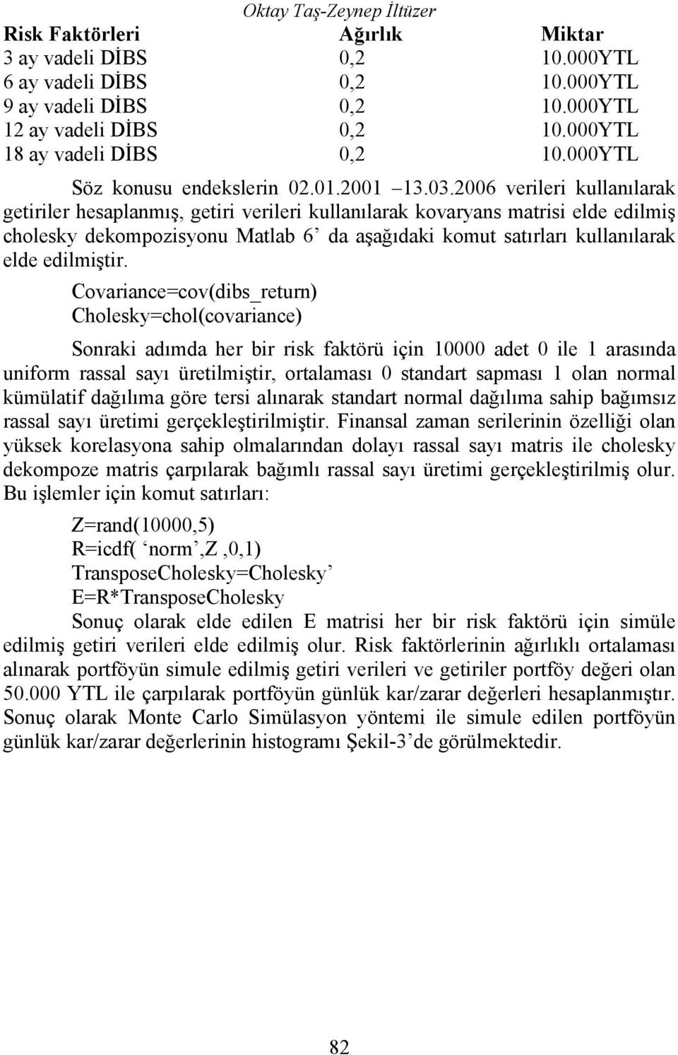 2006 verileri kullanılarak getiriler hesaplanmış, getiri verileri kullanılarak kovaryans matrisi elde edilmiş cholesky dekompozisyonu Matlab 6 da aşağıdaki komut satırları kullanılarak elde