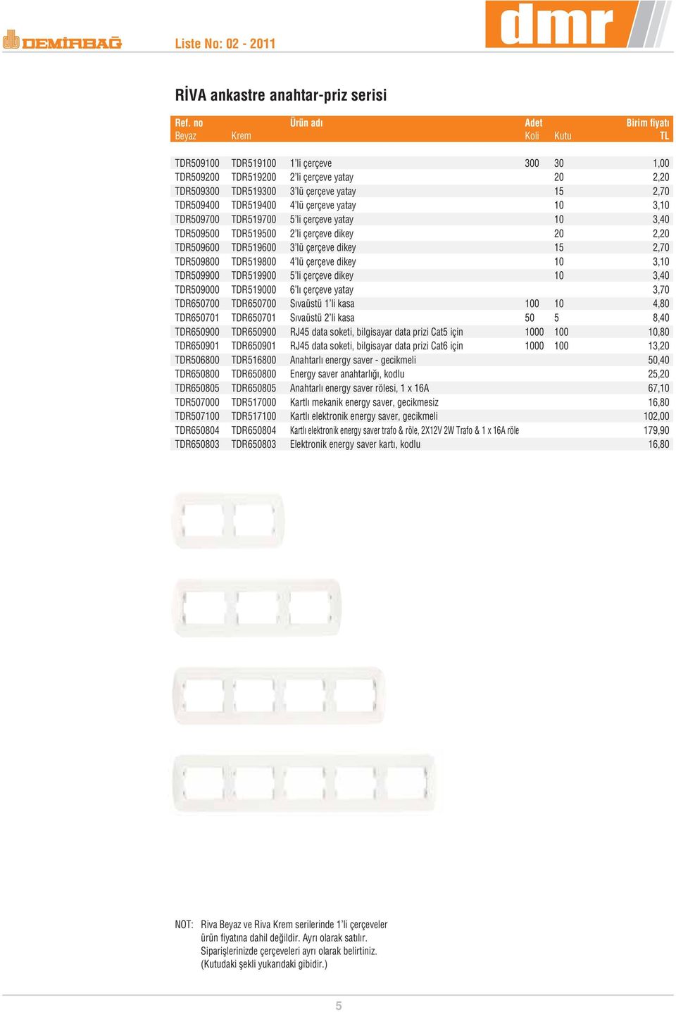 TDR519800 4 lü çerçeve dikey 10 3,10 TDR509900 TDR519900 5 li çerçeve dikey 10 3,40 TDR509000 TDR519000 6 l çerçeve yatay 3,70 TDR650700 TDR650700 S vaüstü 1 li kasa 100 10 4,80 TDR650701 TDR650701 S