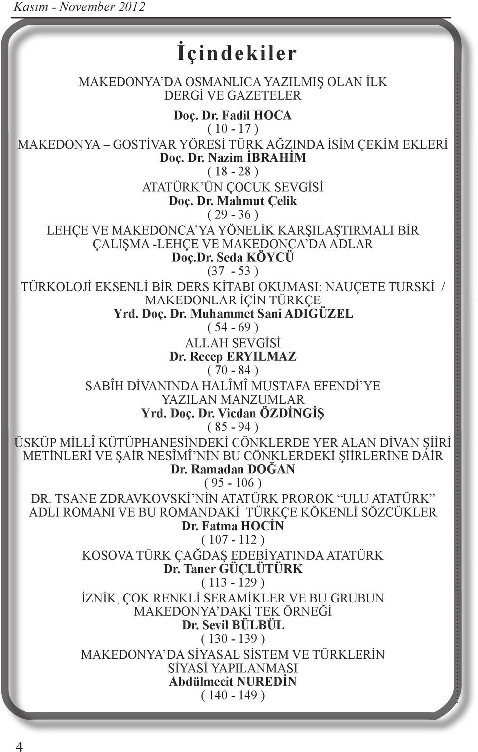 Doç. Dr. Muhammet Sani ADIGÜZEL ( 54-69 ) ALLAH SEVGİSİ Dr. Recep ERYILMAZ ( 70-84 ) SABÎH DİVANINDA HALÎMÎ MUSTAFA EFENDİ YE YAZILAN MANZUMLAR Yrd. Doç. Dr. Vicdan ÖZDİNGİŞ ( 85-94 ) ÜSKÜP MİLLÎ KÜTÜPHANESİNDEKİ CÖNKLERDE YER ALAN DİVAN ŞİİRİ METİNLERİ VE ŞAİR NESÎMÎ NİN BU CÖNKLERDEKİ ŞİİRLERİNE DAİR Dr.