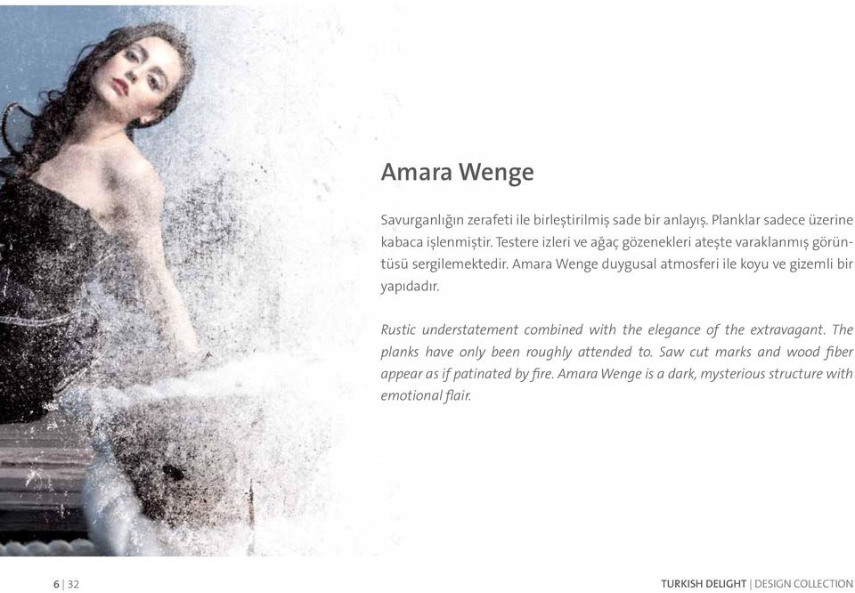 Amara Wenge duygusal atmosferi ile koyu ve gizemli bir yapıdadır. Rustic understatement combined with the elegance of the extravagant.