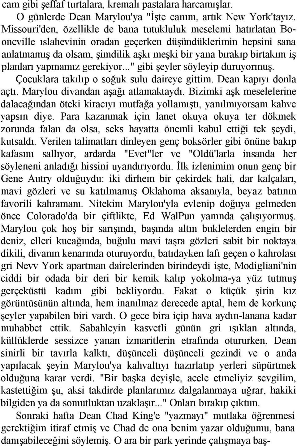 iş planlarõ yapmamõz gerekiyor..." gibi şeyler söyleyip duruyormuş. Çocuklara takõlõp o soğuk sulu daireye gittim. Dean kapõyõ donla açtõ. Marylou divandan aşağõ atlamaktaydõ.