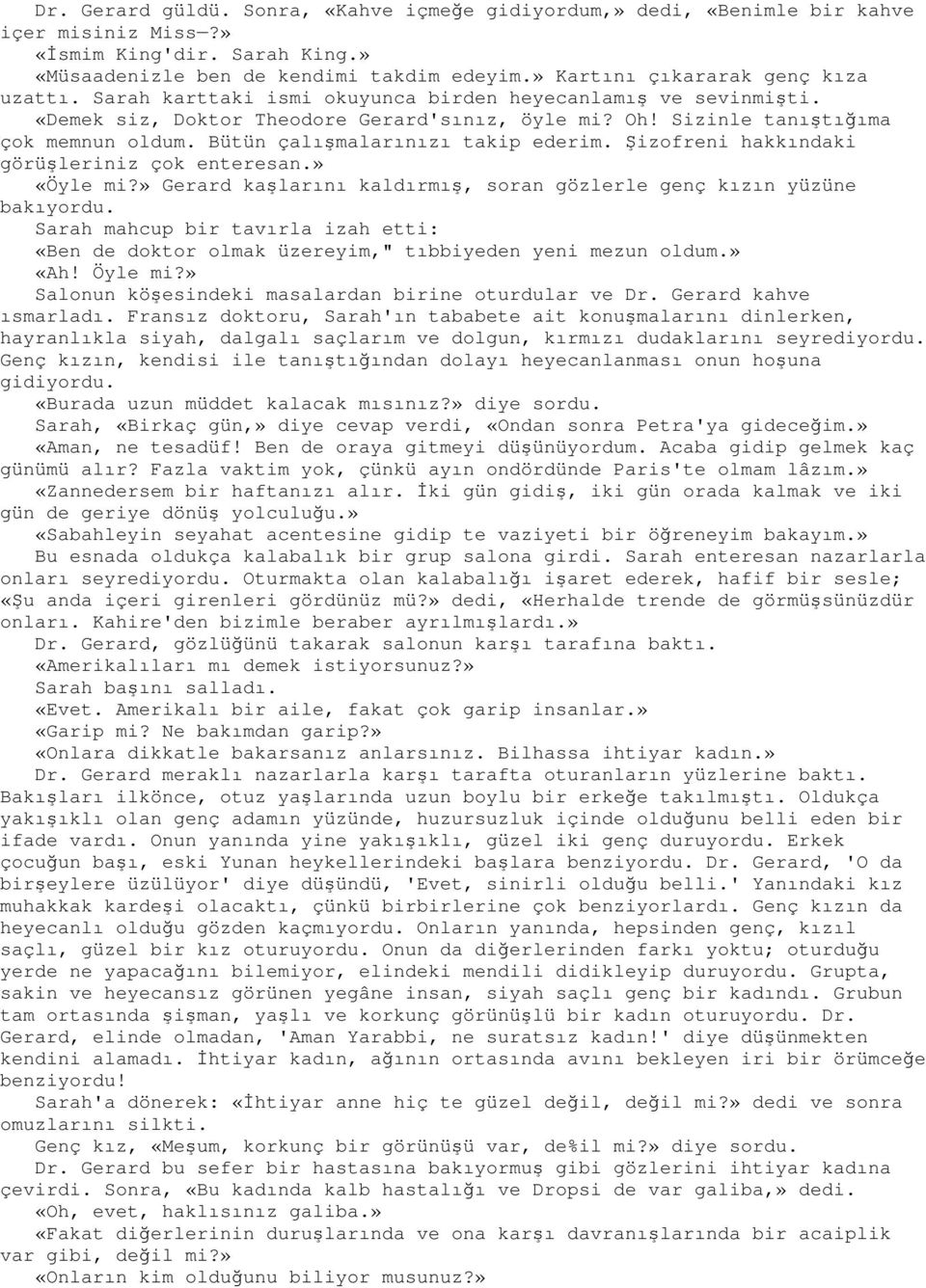 Bütün çalışmalarınızı takip ederim. Şizofreni hakkındaki görüşleriniz çok enteresan.» «Öyle mi?» Gerard kaşlarını kaldırmış, soran gözlerle genç kızın yüzüne bakıyordu.