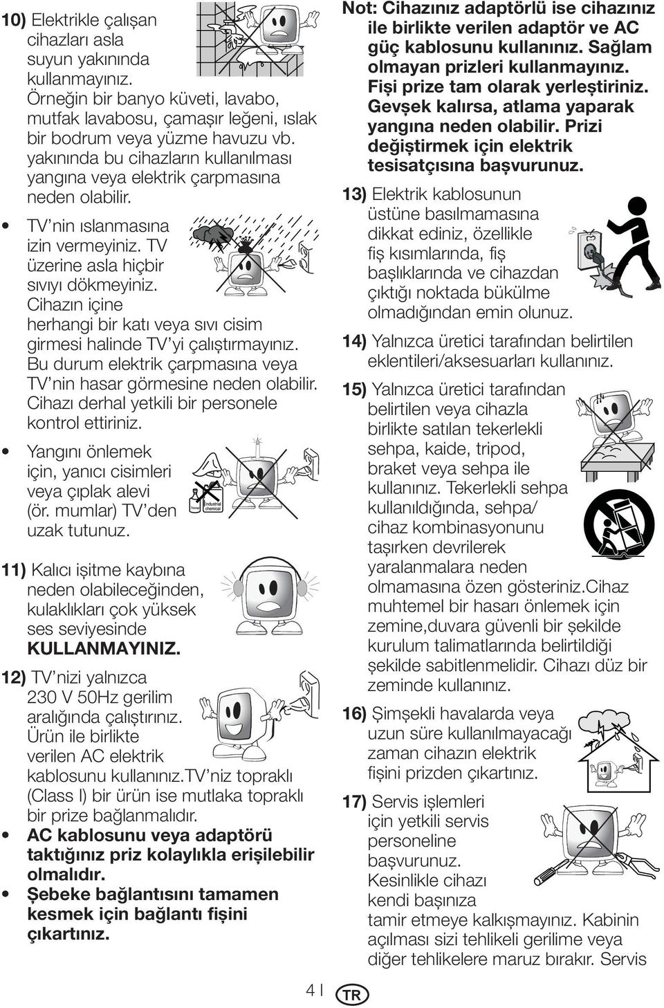 Cihazın içine herhangi bir katı veya sıvı cisim girmesi halinde TV yi çalıştırmayınız. Bu durum elektrik çarpmasına veya TV nin hasar görmesine neden olabilir.