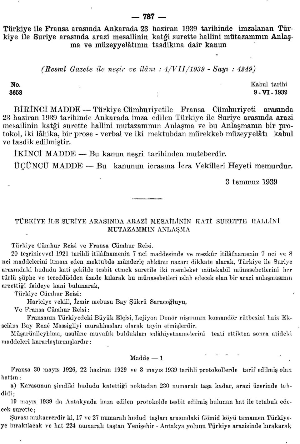 Kabul tarihi 3658 ; 9-VI-1939 BİRÎNCÎ MADDE Türkiye Cümhuriyetile Fransa Cumhuriyeti arasında 23 haziran 1939 tarihinde Ankarada imza edilen Türkiye ile Suriye arasında arazi mesailinin katği surette