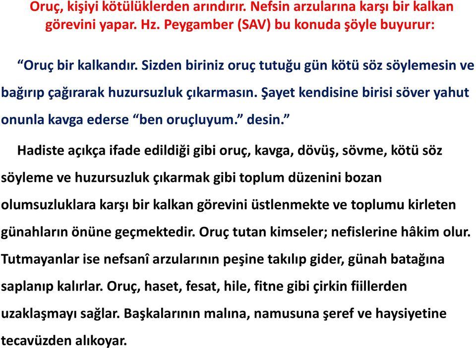 Hadiste açıkça ifade edildiği gibi oruç, kavga, dövüş, sövme, kötü söz söyleme ve huzursuzluk çıkarmak gibi toplum düzenini bozan olumsuzluklara karşı bir kalkan görevini üstlenmekte ve toplumu