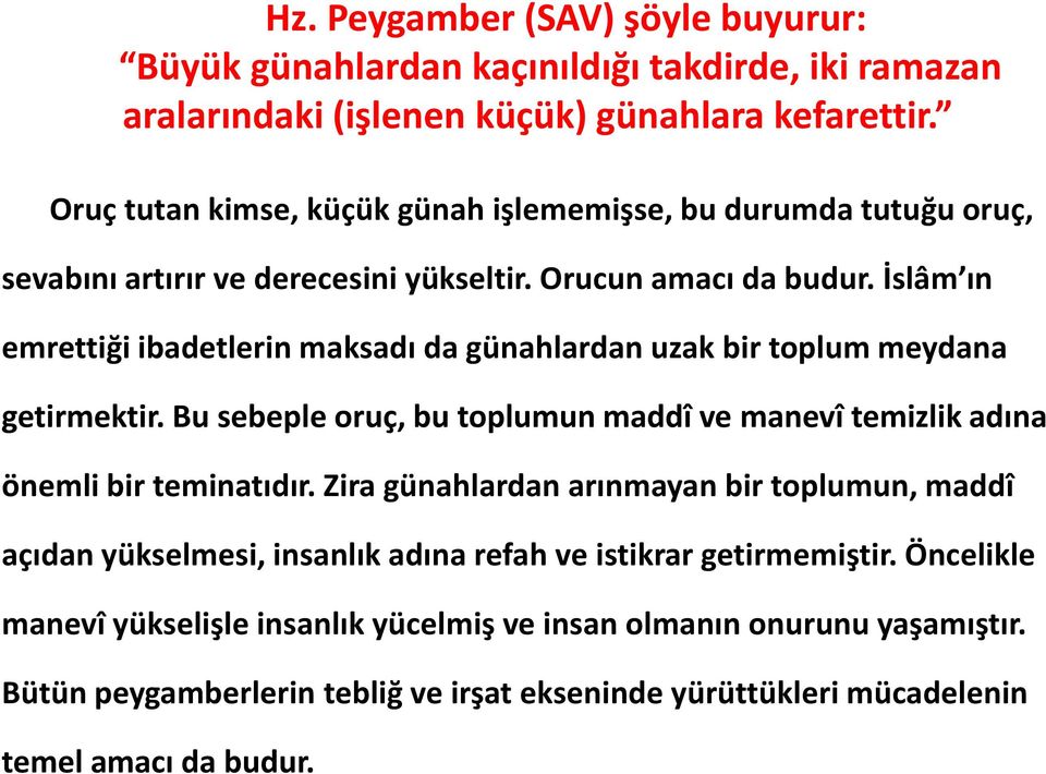 İslâm ın emrettiği ibadetlerin maksadı da günahlardan uzak bir toplum meydana getirmektir. Bu sebeple oruç, bu toplumun maddî ve manevî temizlik adına önemli bir teminatıdır.