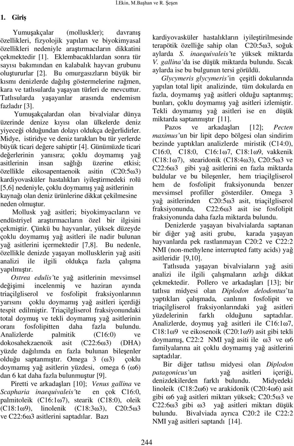 Bu omurgasızların büyük bir kısmı denizlerde dağılış göstermelerine rağmen, kara ve tatlısularda yaşayan türleri de mevcuttur. Tatlısularda yaşayanlar arasında endemism fazladır [3].