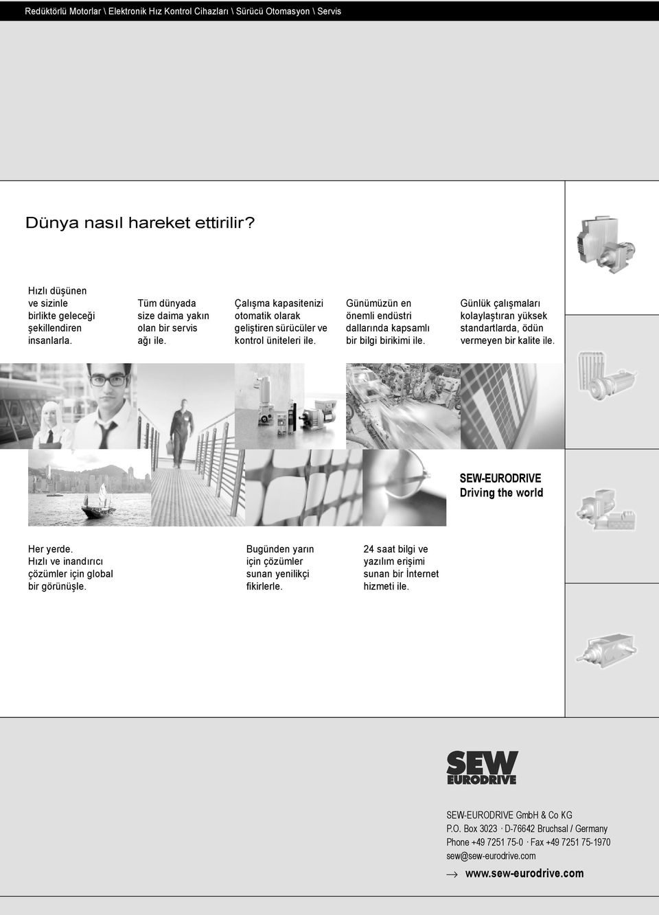 Günümüzün en önemli endüstri dallarında kapsamlı bir bilgi birikimi ile. Günlük çalışmaları kolaylaştıran yüksek standartlarda, ödün vermeyen bir kalite ile. SEW-EURODRIVE Driving the world Her yerde.