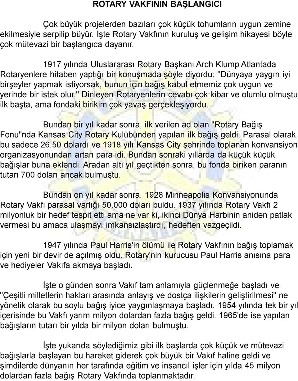 1917 yılında Uluslararası Rotary Başkanı Arch Klump Atlantada Rotaryenlere hitaben yaptığı bir konuşmada şöyle diyordu: "Dünyaya yaygın iyi birşeyler yapmak istiyorsak, bunun için bağış kabul etmemiz