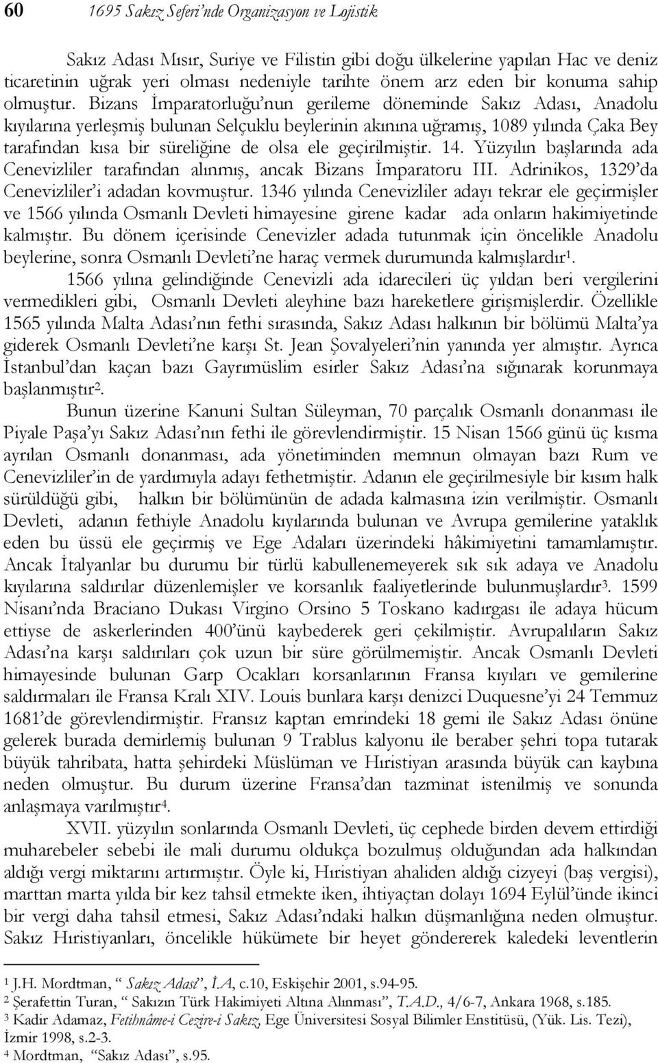 Bizans İmparatorluğu nun gerileme döneminde Sakız Adası, Anadolu kıyılarına yerleşmiş bulunan Selçuklu beylerinin akınına uğramış, 1089 yılında Çaka Bey tarafından kısa bir süreliğine de olsa ele