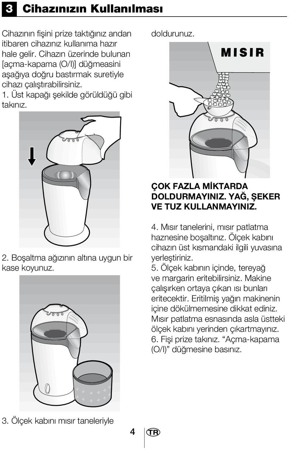 ÇOK FAZLA M KTARDA DOLDURMAYINIZ. YA, fieker VE TUZ KULLANMAYINIZ. 2. Boflaltma a z n n alt na uygun bir kase koyunuz. 4. M s r tanelerini, m s r patlatma haznesine boflalt n z.