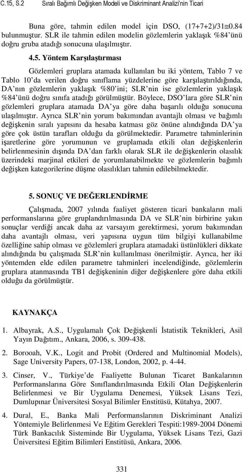 Yöntem arşılaştırması Gözlemleri gruplara atamada kullanılan bu iki yöntem, Tablo 7 ve Tablo 0 da verilen doğru sınıflama yüzdelerine göre karşılaştırıldığında, DA nın gözlemlerin yaklaşık %80 ini;