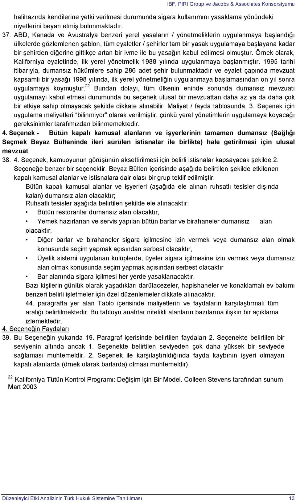 diğerine gittikçe artan bir ivme ile bu yasağın kabul edilmesi olmuştur. Örnek olarak, Kaliforniya eyaletinde, ilk yerel yönetmelik 1988 yılında uygulanmaya başlanmıştır.