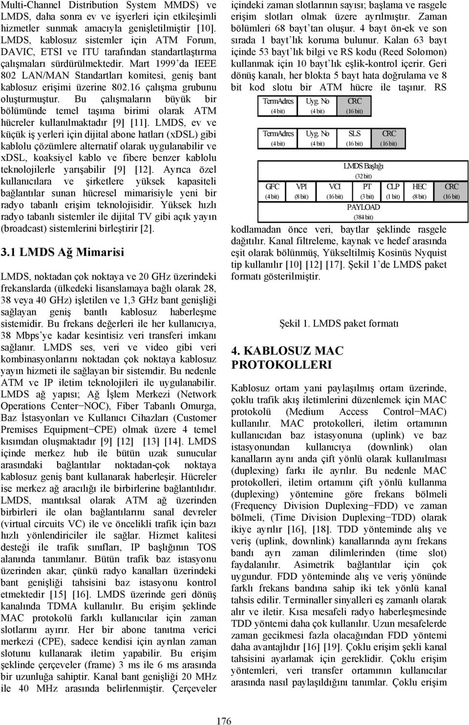 Mart 1999 da IEEE 802 LAN/MAN Standartları komitesi, geniş bant kablosuz erişimi üzerine 802.16 çalışma grubunu oluşturmuştur.