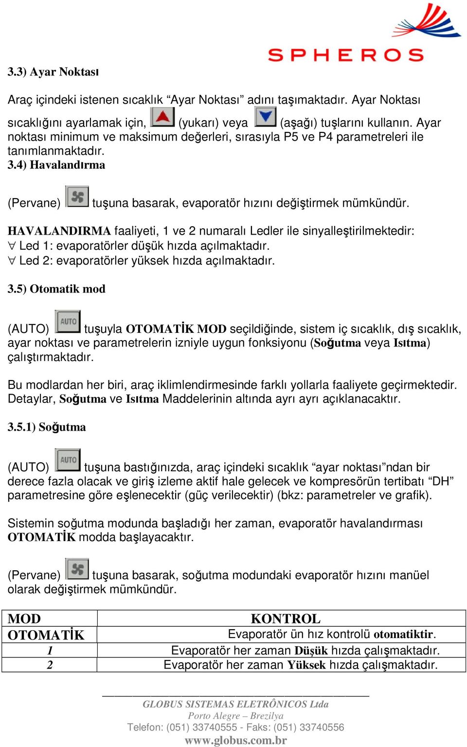 HAVALANDIRMA faaliyeti, 1 ve 2 numaralı Ledler ile sinyalleştirilmektedir: Led 1: evaporatörler düşük hızda açılmaktadır. Led 2: evaporatörler yüksek hızda açılmaktadır. 3.