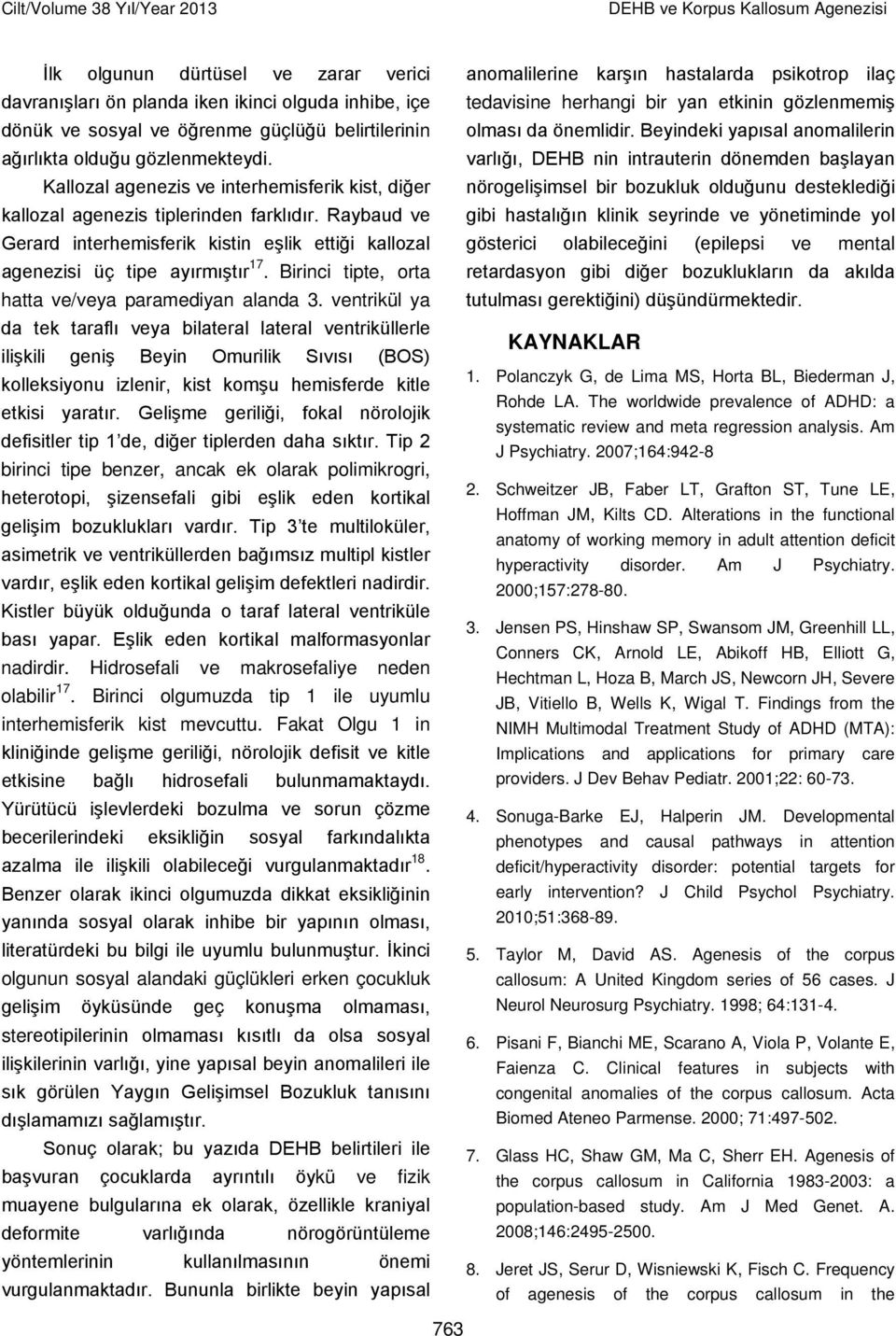 Raybaud ve Gerard interhemisferik kistin eşlik ettiği kallozal agenezisi üç tipe ayırmıştır 17. Birinci tipte, orta hatta ve/veya paramediyan alanda 3.