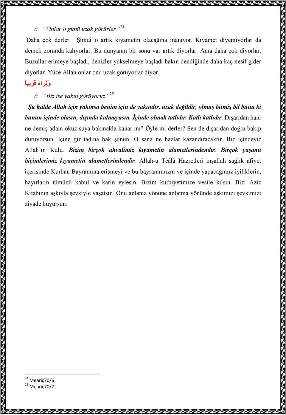 و ن راه ق ر يبا Biz ise yakın görüyoruz. 25 Şu halde Allah için yakınsa benim için de yakındır, uzak değildir, olmuş bitmiş bil bunu ki bunun içinde olasın, dışında kalmayasın. Đçinde olmak tatlıdır.