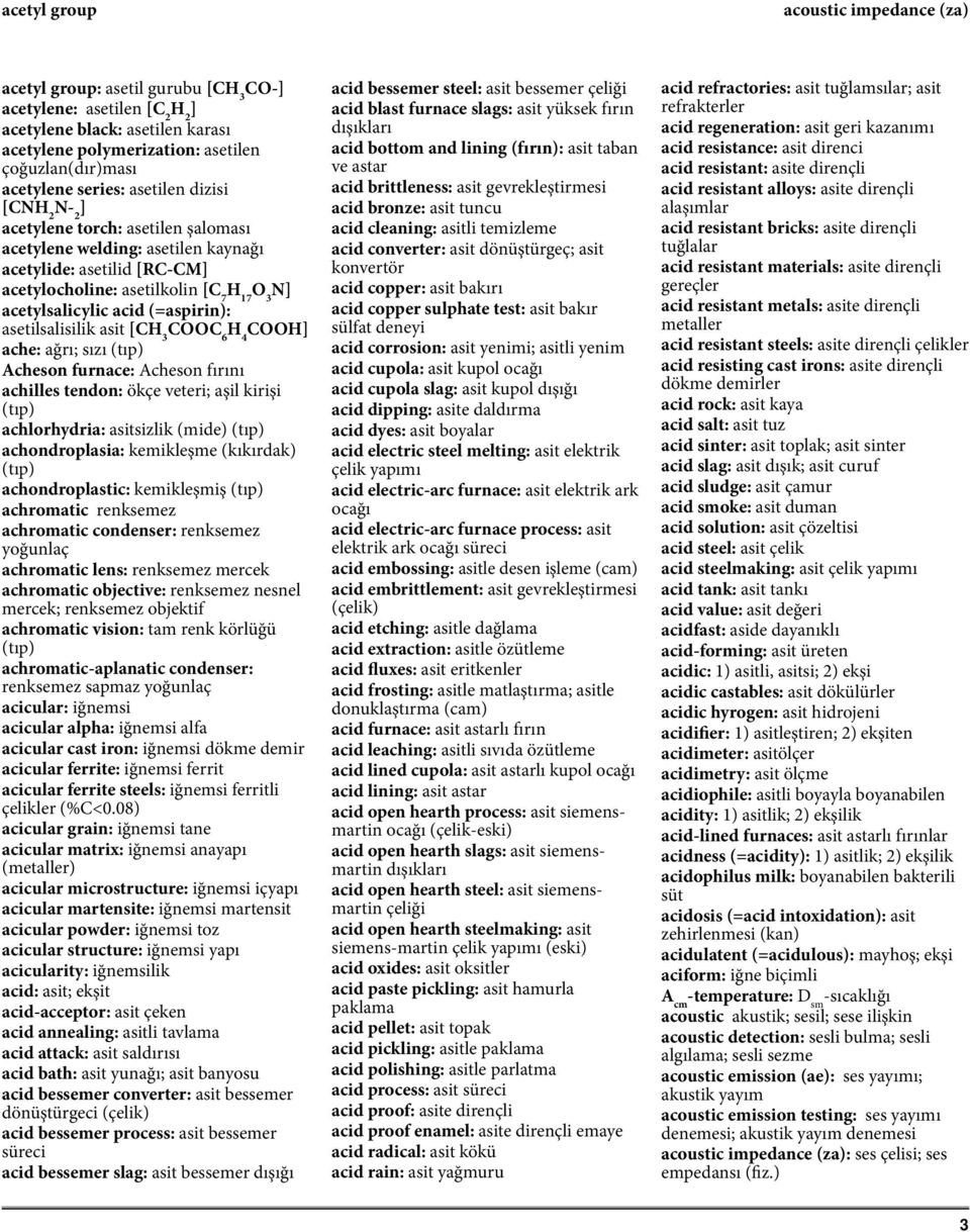 (=aspirin): asetilsalisilik asit [CH 3 COOC 6 H 4 COOH ache: ağrı; sızı (tıp) Acheson furnace: Acheson fırını achilles tendon: ökçe veteri; aşil kirişi (tıp) achlorhydria: asitsizlik (mide) (tıp)