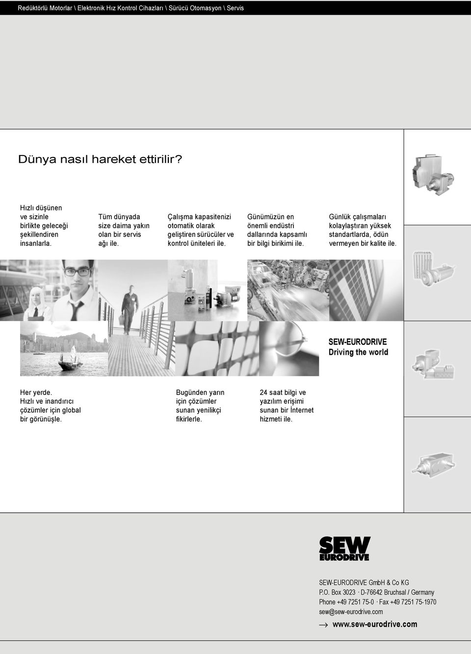 Günümüzün en önemli endüstri dallarında kapsamlı bir bilgi birikimi ile. Günlük çalışmaları kolaylaştıran yüksek standartlarda, ödün vermeyen bir kalite ile. SEW-EURODRIVE Driving the world Her yerde.