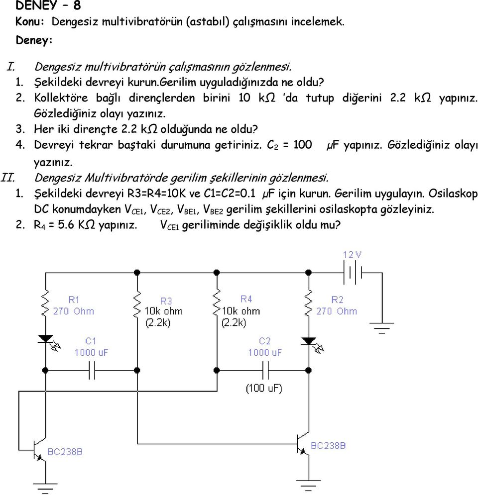 2 kω olduğunda ne oldu? 4. Devreyi tekrar baştaki durumuna getiriniz. C 2 = 100 µf yapınız. Gözlediğiniz olayı yazınız. II. Dengesiz Multivibratörde gerilim şekillerinin gözlenmesi. 1. Şekildeki devreyi R3=R4=10K ve C1=C2=0.