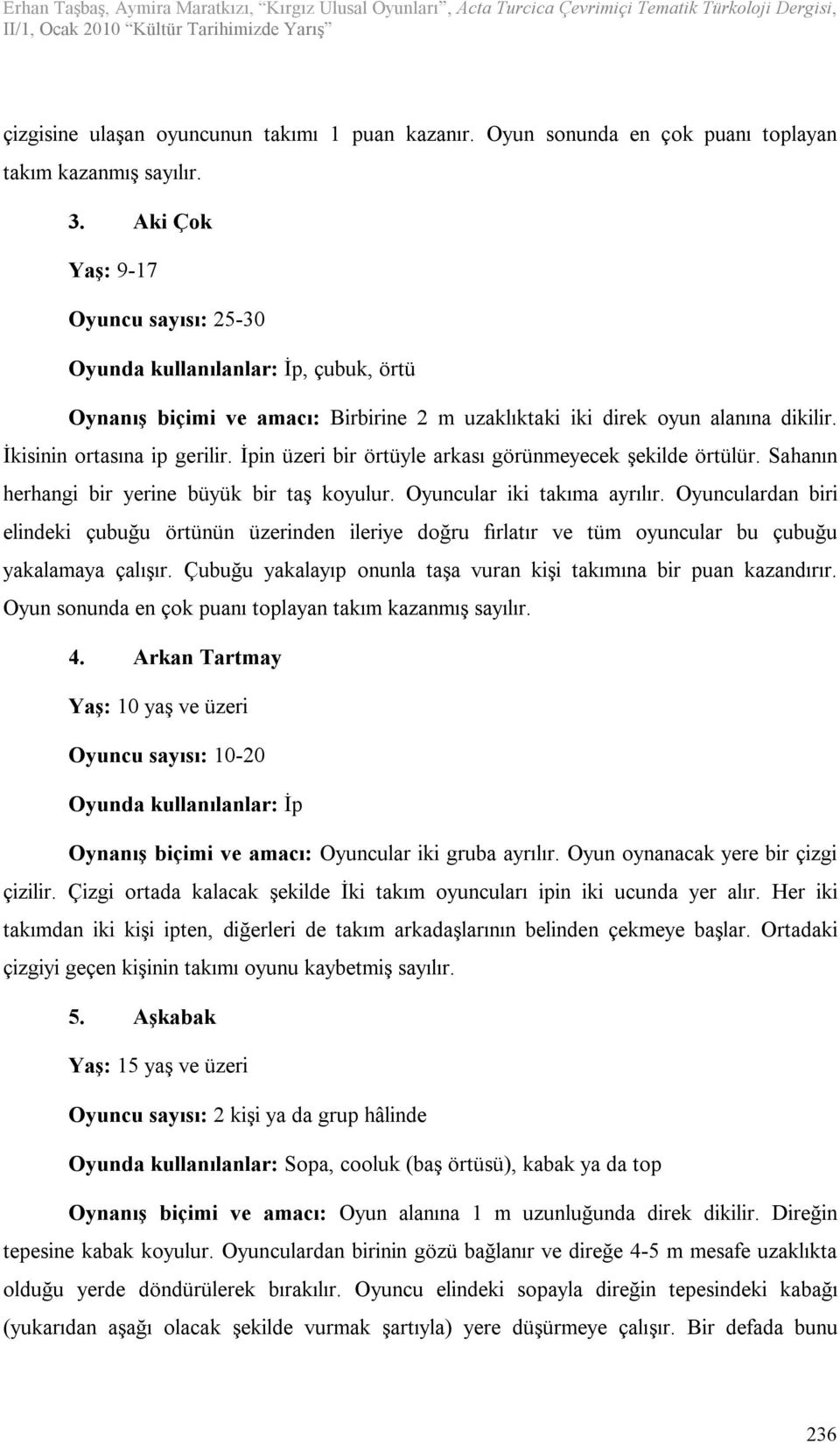 İpin üzeri bir örtüyle arkası görünmeyecek şekilde örtülür. Sahanın herhangi bir yerine büyük bir taş koyulur. Oyuncular iki takıma ayrılır.