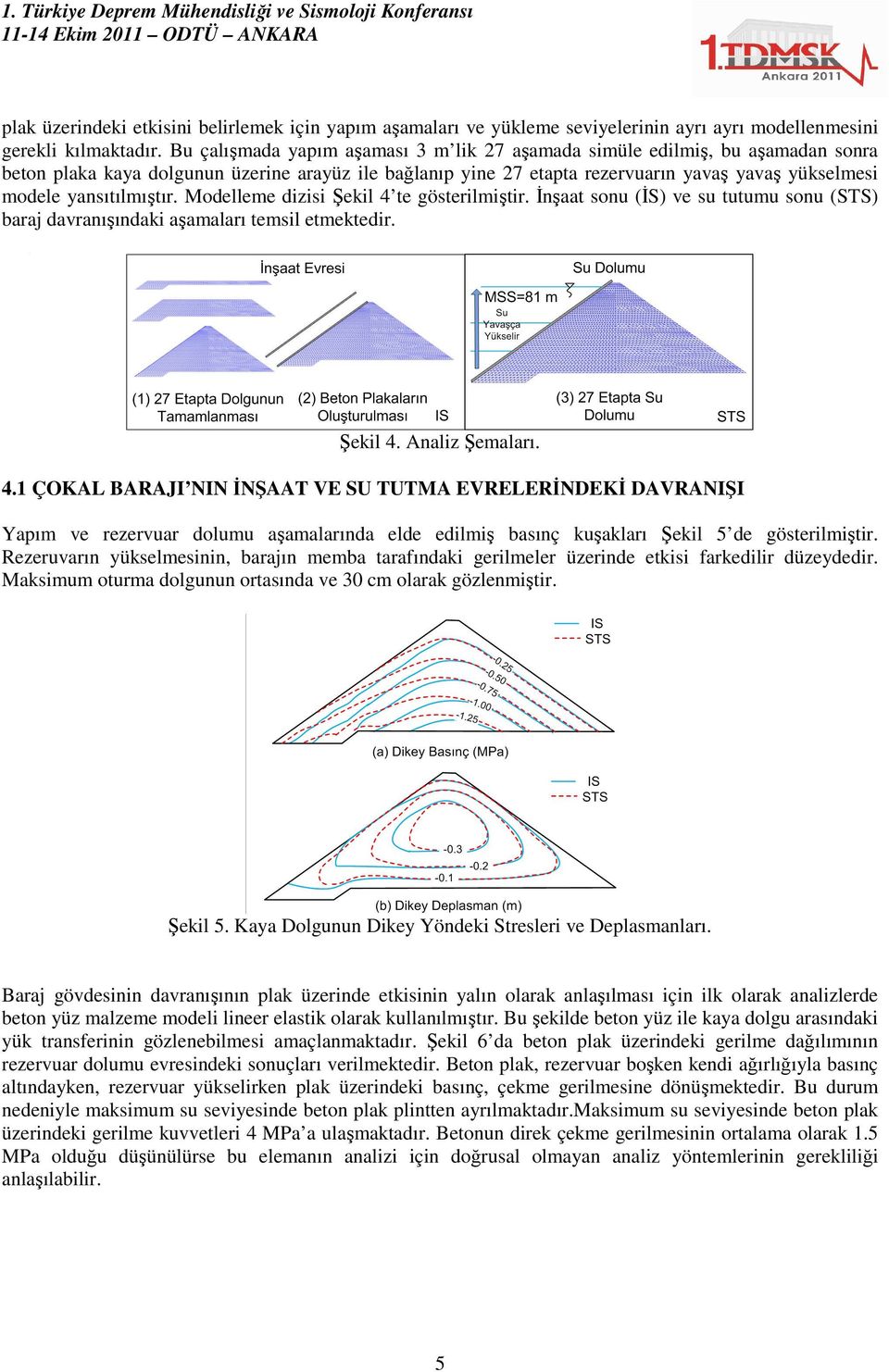 yansıtılmıştır. Modelleme dizisi Şekil 4 te gösterilmiştir. Đnşaat sonu (ĐS) ve su tutumu sonu (STS) baraj davranışındaki aşamaları temsil etmektedir. Şekil 4. Analiz Şemaları. 4.1 ÇOKAL BARAJI NIN ĐNŞAAT VE SU TUTMA EVRELERĐNDEKĐ DAVRANIŞI Yapım ve rezervuar dolumu aşamalarında elde edilmiş basınç kuşakları Şekil 5 de gösterilmiştir.