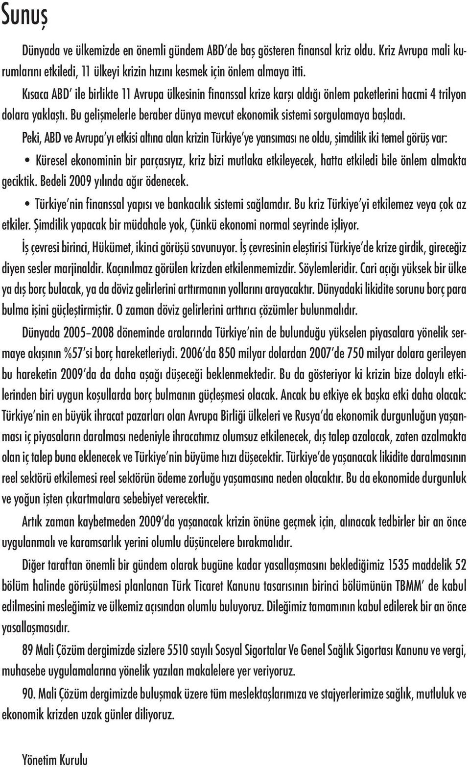 Peki, ABD ve Avrupa yı etkisi altına alan krizin Türkiye ye yansıması ne oldu, şimdilik iki temel görüş var: Küresel ekonominin bir parçasıyız, kriz bizi mutlaka etkileyecek, hatta etkiledi bile