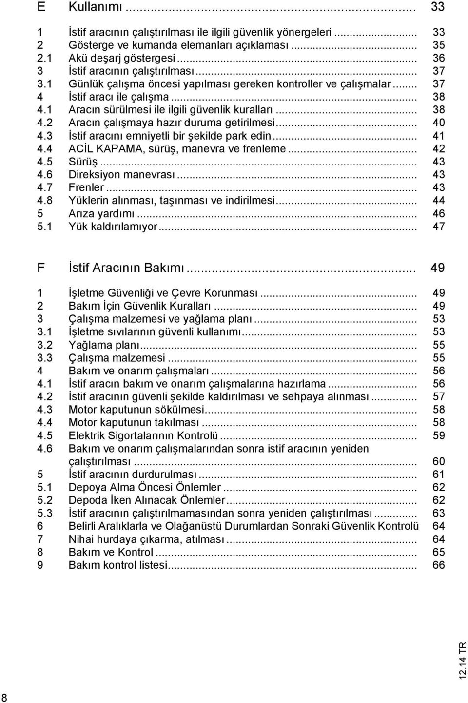 .. 40 4.3 İstif aracını emniyetli bir şekilde park edin... 41 4.4 ACİL KAPAMA, sürüş, manevra ve frenleme... 42 4.5 Sürüş... 43 4.6 Direksiyon manevrası... 43 4.7 Frenler... 43 4.8 Yüklerin alınması, taşınması ve indirilmesi.