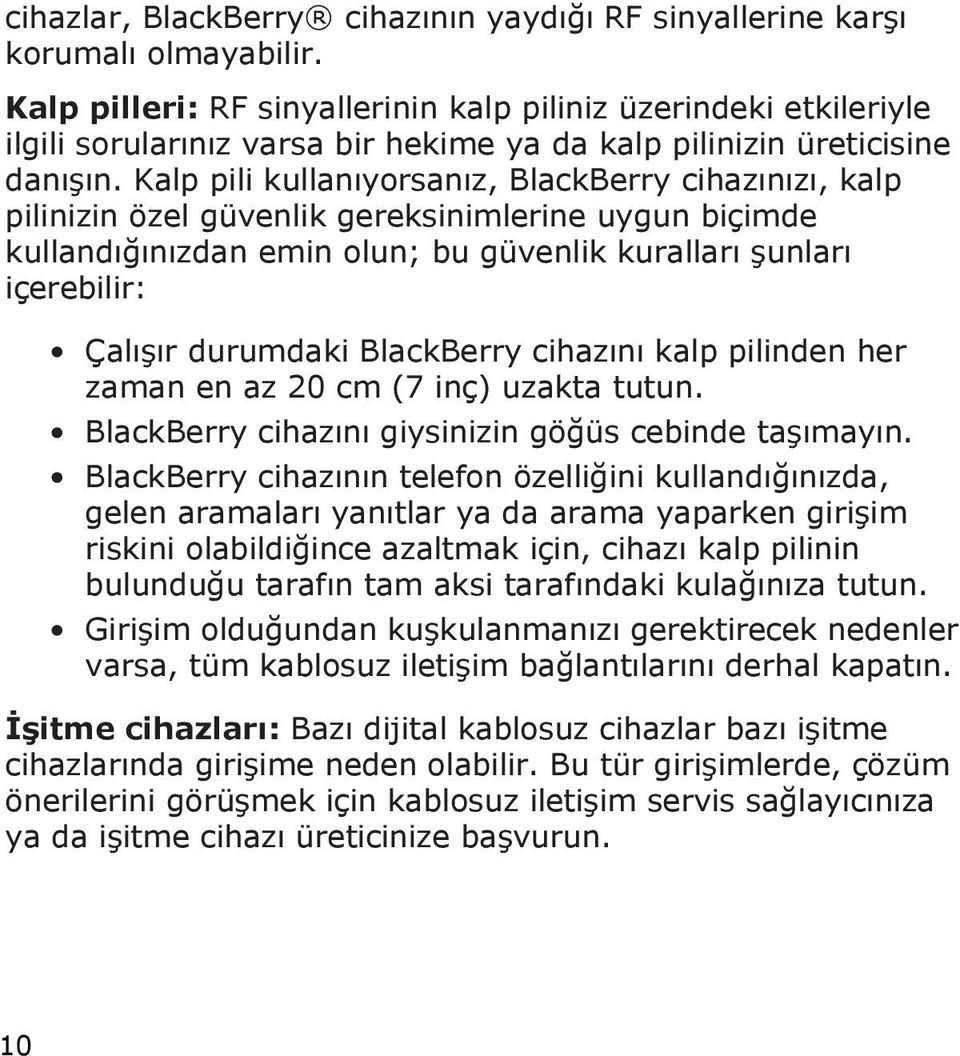 Kalp pili kullanıyorsanız, BlackBerry cihazınızı, kalp pilinizin özel güvenlik gereksinimlerine uygun biçimde kullandığınızdan emin olun; bu güvenlik kuralları şunları içerebilir: Çalışır durumdaki