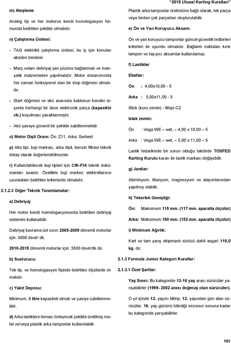 - Start düğmesi ve akü arasında kablonun kendisi dışında herhangi bir ilave elektronik parça (kapasitör vb.) koyulması yasaklanmıştır. - Akü şaseye güvenli bir şekilde sabitlenmelidir.